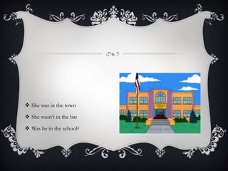  She was in the town
 She wasn’t in the bar
 Was he in the school?
 