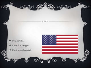  I was in USA
 it wasn't in the gym
 Was it in the hospital?
 