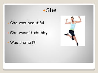 She
 She was beautiful
 She wasn´t chubby
 Was she tall?
 