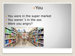 You
 You were in the super market
 You weren´t in the zoo
 Were you angry?
 