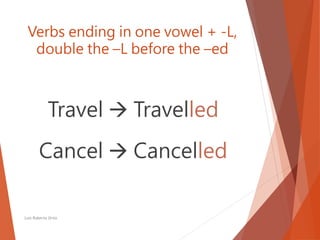 Verbs ending in one vowel + -L,
double the –L before the –ed
Travel  Travelled
Cancel  Cancelled
Luis Roberto Ortiz
 