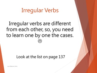 Irregular Verbs
Luis Roberto Ortiz
Irregular verbs are different
from each other, so, you need
to learn one by one the cases.

Look at the list on page 137
 