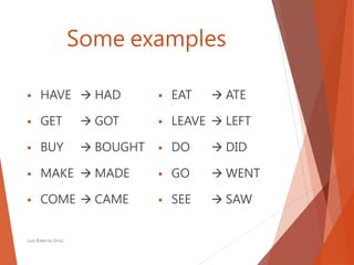 Some examples
 HAVE  HAD
 GET  GOT
 BUY  BOUGHT
 MAKE  MADE
 COME  CAME
 EAT  ATE
 LEAVE  LEFT
 DO  DID
 GO  WENT
 SEE  SAW
Luis Roberto Ortiz
 