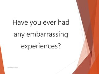 Have you ever had
any embarrassing
experiences?
Luis Roberto Ortiz
 