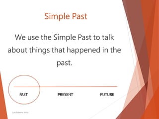 Simple Past
We use the Simple Past to talk
about things that happened in the
past.
Luis Roberto Ortiz
PAST FUTUREPRESENT
 