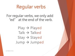 Regular verbs
For regular verbs, we only add
“ed” at the end of the verb.
Luis Roberto Ortiz
Play  Played
Talk  Talked
Stay  Stayed
Jump  Jumped
 