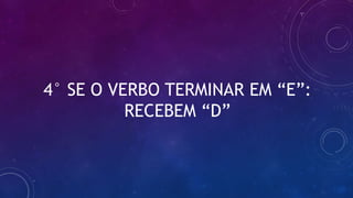 4° SE O VERBO TERMINAR EM “E”:
RECEBEM “D”
 