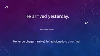 ”
“
He arrived yesterday.
Ele chegou ontem.
No verbo chegar (arrive) foi adicionado o d no final.
 