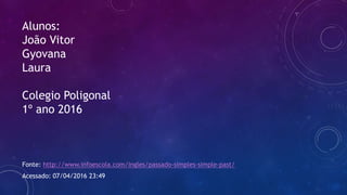 Alunos:
João Vitor
Gyovana
Laura
Colegio Poligonal
1º ano 2016
Fonte: http://www.infoescola.com/ingles/passado-simples-simple-past/
Acessado: 07/04/2016 23:49
 
