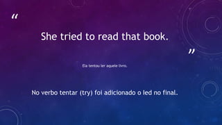 ”
“
She tried to read that book.
Ela tentou ler aquele livro.
No verbo tentar (try) foi adicionado o Ied no final.
 