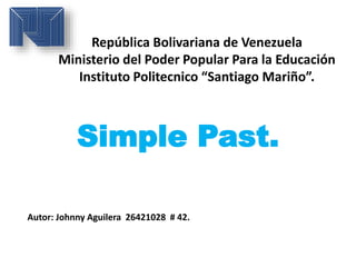República Bolivariana de Venezuela
Ministerio del Poder Popular Para la Educación
Instituto Politecnico “Santiago Mariño”.
Simple Past.
Autor: Johnny Aguilera 26421028 # 42.
 
