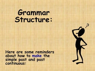 Grammar
Structure:
Here are some reminders
about how to make the
simple past and past
continuous:
 