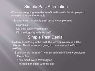 Simple Past Affirmation
When we are going to make an affirmation with the simple past
we need to follow the formula:
Subje...