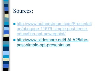 Sources:
 http://www.authorstream.com/Presentati
on/bbogage-11679-simple-past-tense-
education-ppt-powerpoint/
 http://www.slideshare.net/LALA28/the-
past-simple-ppt-presentation
 