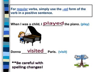 For regular verbs, simply use the –ed form of the
verb in a positive sentence.
When I was a child, I ___________ the piano. (play)
Donna ______________ Paris. (visit)
 