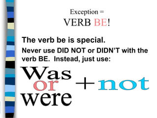 Exception =
VERB BE!
The verb be is special.
Never use DID NOT or DIDN’T with the
verb BE. Instead, just use:
 