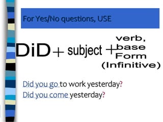 For Yes/No questions, USE
Did you go to work yesterday?
Did you come yesterday?
 