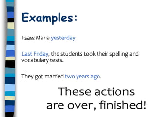 Examples:
I saw Maria yesterday.
Last Friday, the students took their spelling and
vocabulary tests.
They got married two years ago.
 
