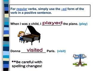 For regular verbs, simply use the –ed form of the
verb in a positive sentence.
When I was a child, I ___________ the piano. (play)
Donna ______________ Paris. (visit)
 