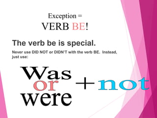 Exception =
VERB BE!
The verb be is special.
Never use DID NOT or DIDN’T with the verb BE. Instead,
just use:
 