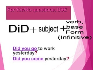 For Yes/No questions, USE
Did you go to work
yesterday?
Did you come yesterday?
 