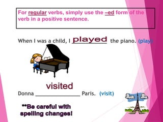 For regular verbs, simply use the –ed form of the
verb in a positive sentence.
When I was a child, I ___________ the piano. (play)
Donna ______________ Paris. (visit)
 