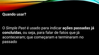 Quando usar?
O Simple Past é usado para indicar ações passadas já
concluídas, ou seja, para falar de fatos que já
aconteceram; que começaram e terminaram no
passado
 