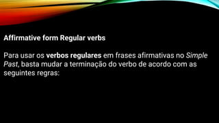 Affirmative form Regular verbs
Para usar os verbos regulares em frases afirmativas no Simple
Past, basta mudar a terminação do verbo de acordo com as
seguintes regras:
 