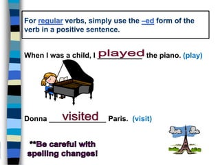 For regular verbs, simply use the –ed form of the
verb in a positive sentence.
When I was a child, I ___________ the piano. (play)
Donna ______________ Paris. (visit)
 