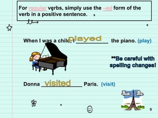For regular verbs, simply use the –ed form of the
verb in a positive sentence.
When I was a child, I ___________ the piano. (play)
Donna ______________ Paris. (visit)
 
