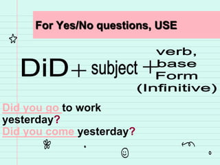 For Yes/No questions, USE
Did you go to work
yesterday?
Did you come yesterday?
 