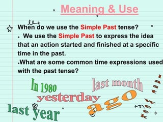 Meaning & Use
When do we use the Simple Past tense?
● We use the Simple Past to express the idea
that an action started and finished at a specific
time in the past.
●What are some common time expressions used
with the past tense?
 