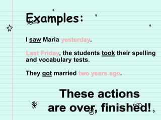 Examples:
I saw Maria yesterday.
Last Friday, the students took their spelling
and vocabulary tests.
They got married two years ago.
 