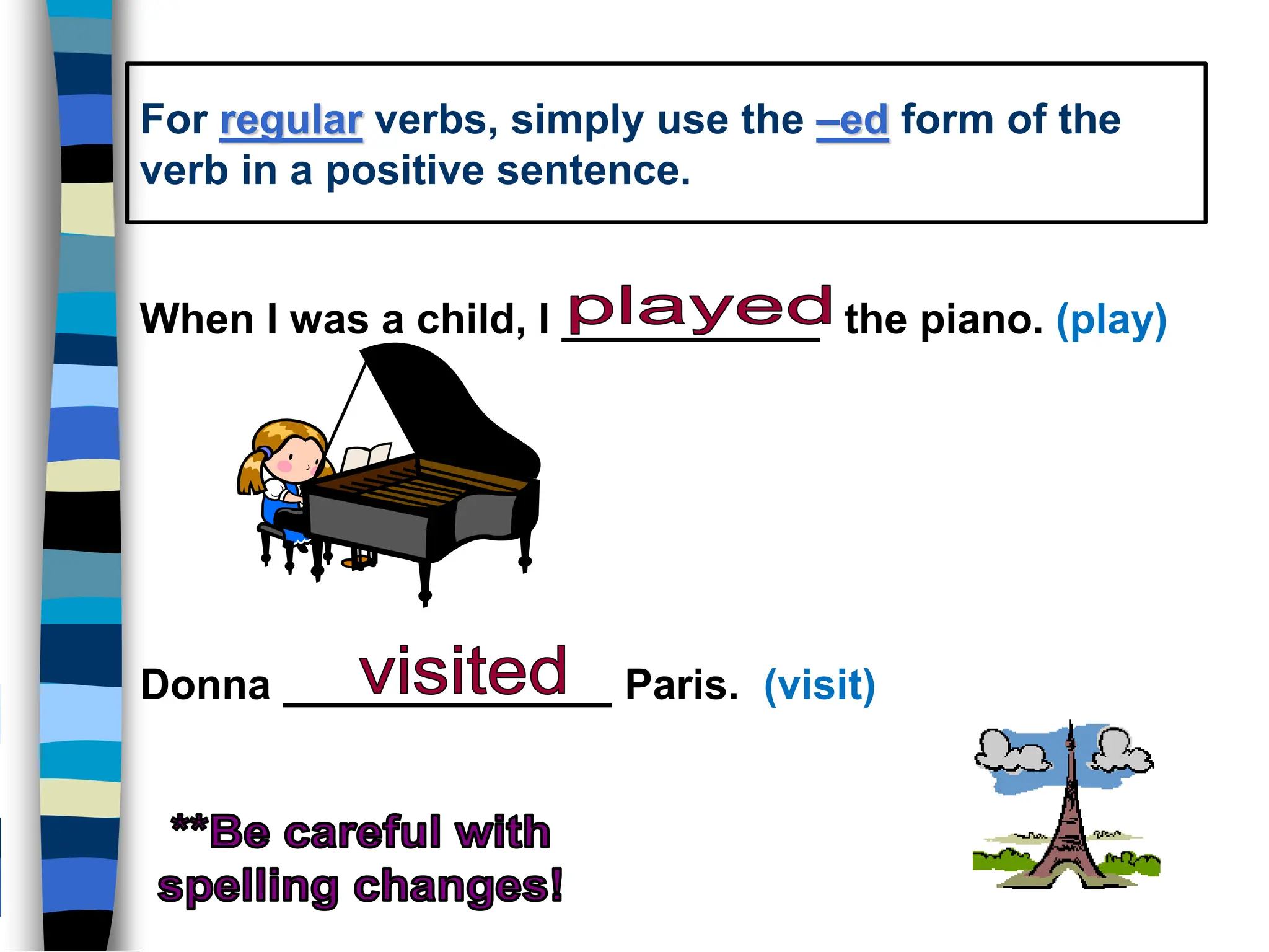For regular verbs, simply use the –ed form of the
verb in a positive sentence.
When I was a child, I ___________ the piano. (play)
Donna ______________ Paris. (visit)
 