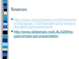 Sources:
 http://www.authorstream.com/Presentati
on/bbogage-11679-simple-past-tense-e
ducation-ppt-powerpoint/
 http://www.slideshare.net/LALA28/the-
past-simple-ppt-presentation
 