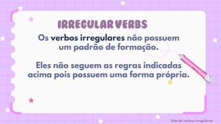 IRREGULARVERBS
Os verbos irregulares não possuem
um padrão de formação.
Eles não seguem as regras indicadas
acima pois possuem uma forma própria.
lista de verbos irregulares
 