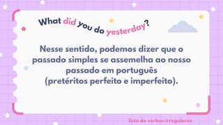Nesse sentido, podemos dizer que o
passado simples se assemelha ao nosso
passado em português
(pretéritos perfeito e imperfeito).
What did you do yesterday?
lista de verbos irregulares
 