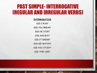 PAST SIMPLE- INTERROGATIVE
(REGULAR AND IRREGULAR VERBS)
INTERROGATIVE
DID I RUN?
DID YOU BREAK?
DID HE STOP?
DID SHE BUY?
DID IT DRINK?
DID WE WATCH?
DID YOU STUDY?
DID THEY SEE?
 
