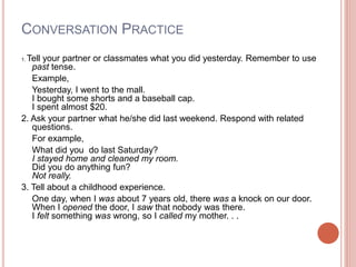 CONVERSATION PRACTICE
1. Tell your partner or classmates what you did yesterday. Remember to use
past tense.
Example,
Yest...