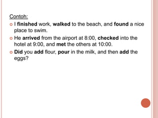 Contoh:
 I finished work, walked to the beach, and found a nice
place to swim.
 He arrived from the airport at 8:00, che...