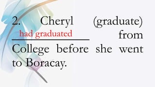 2. Cheryl (graduate)
____________ from
College before she went
to Boracay.
had graduated
 