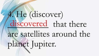4. He (discover)
_________ that there
are satellites around the
planet Jupiter.
discovered
 