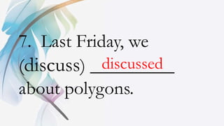 7. Last Friday, we
(discuss) _________
about polygons.
discussed
 