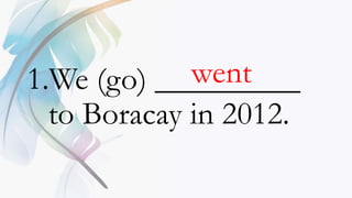 1.We (go) _________
to Boracay in 2012.
went
 