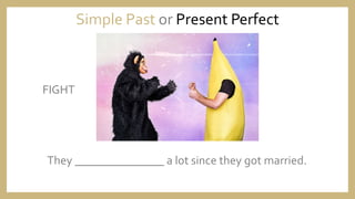 They _______________ a lot since they got married.
Simple Past or Present Perfect
FIGHT
 