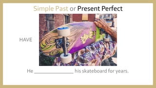 He _______________ his skateboard for years.
Simple Past or Present Perfect
HAVE
 