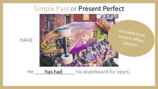 He _______________ his skateboard for years.
Simple Past or Present Perfect
HAVE
has had
 