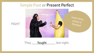 They _______________ last night.
Simple Past or Present Perfect
fought
FIGHT
 
