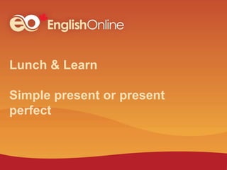 Lunch & Learn
Simple present or present
perfect
 