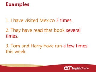 1. I have visited Mexico 3 times.
Examples
2. They have read that book several
times.
3. Tom and Harry have run a few time...